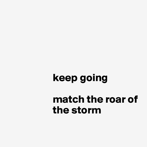 




                 
                     keep going 

                     match the roar of 
                     the storm

