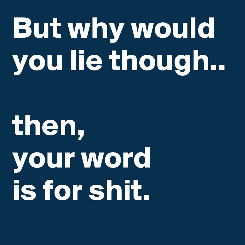 But why would you lie though..

then,
your word
is for shit.