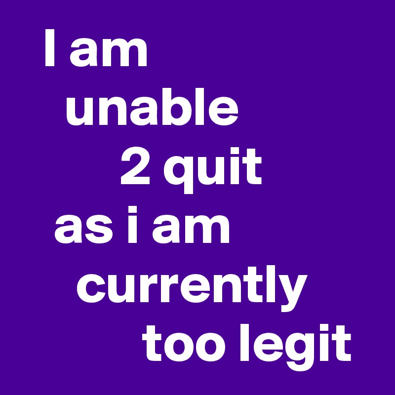   I am
    unable
         2 quit
   as i am
     currently
           too legit