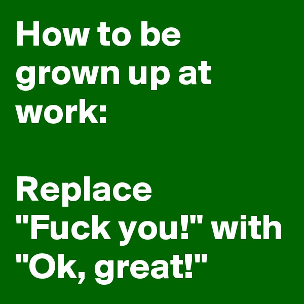 How to be grown up at work:

Replace 
"Fuck you!" with 
"Ok, great!"