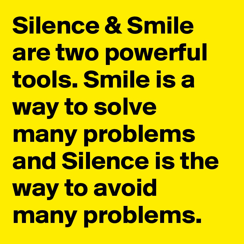 Silence & Smile are two powerful tools. Smile is a way to solve many problems and Silence is the way to avoid many problems. 