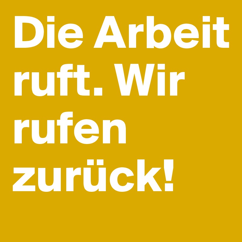 Die Arbeit ruft. Wir rufen zurück!