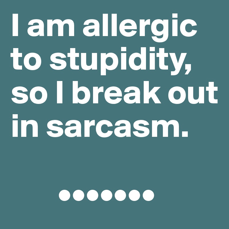 I am allergic to stupidity, so I break out in sarcasm.

       •••••••