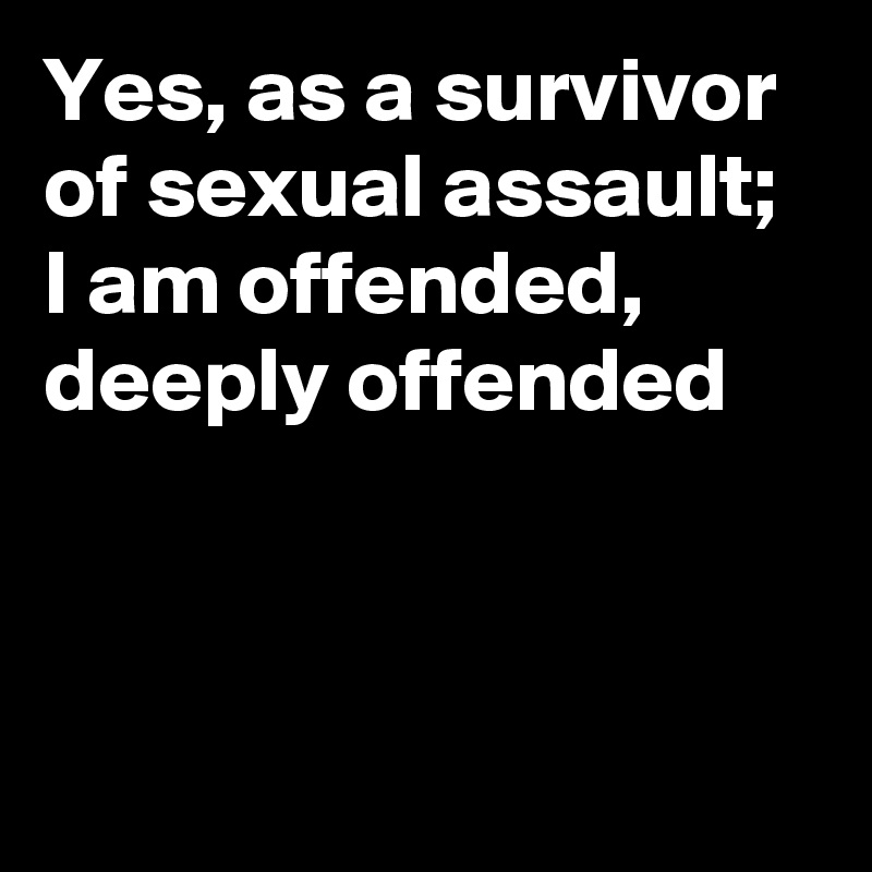 Yes, as a survivor of sexual assault; I am offended, deeply offended 



