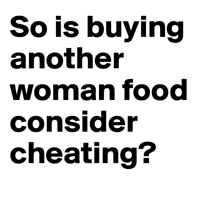 So is buying another woman food consider cheating? 