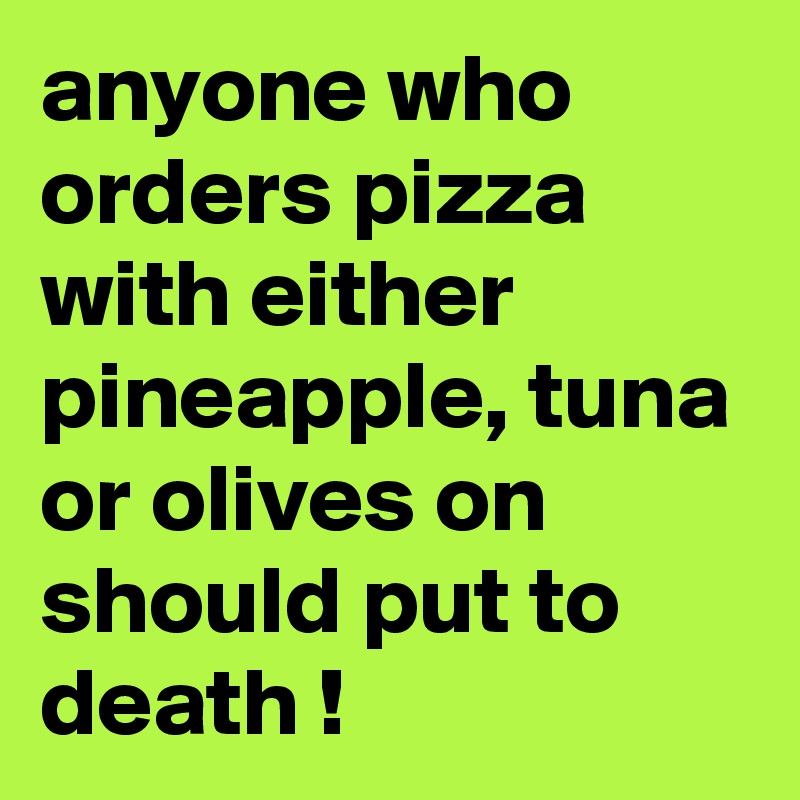 anyone who orders pizza with either pineapple, tuna or olives on should put to death !