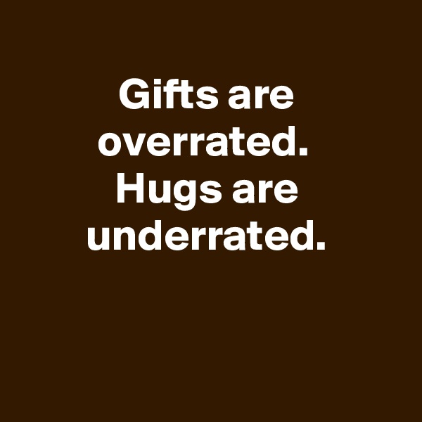 
Gifts are overrated. 
Hugs are underrated.


