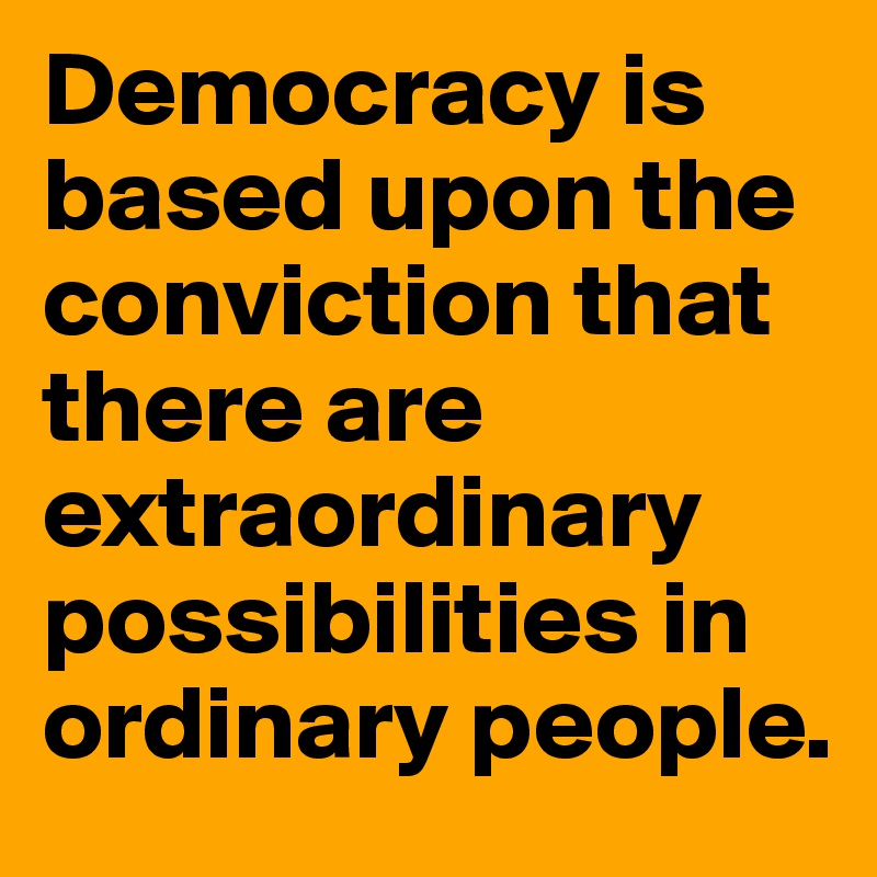 Democracy is based upon the conviction that there are extraordinary possibilities in ordinary people.