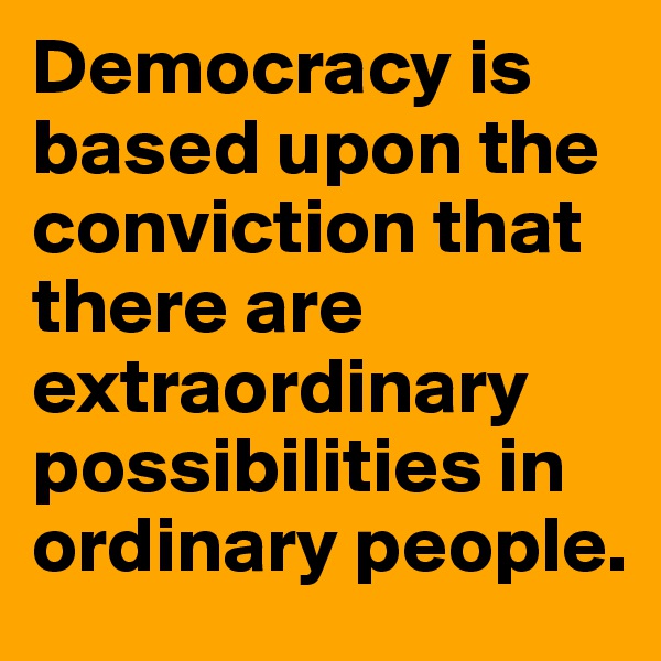 Democracy is based upon the conviction that there are extraordinary possibilities in ordinary people.