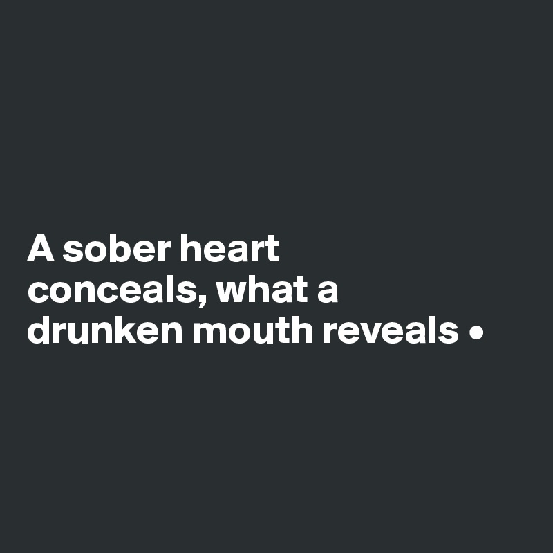 




A sober heart
conceals, what a
drunken mouth reveals •




