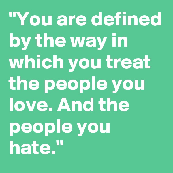 "You are defined by the way in which you treat the people you love. And the people you hate."