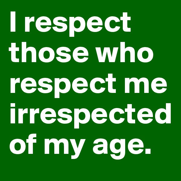 I respect those who respect me irrespected of my age. 