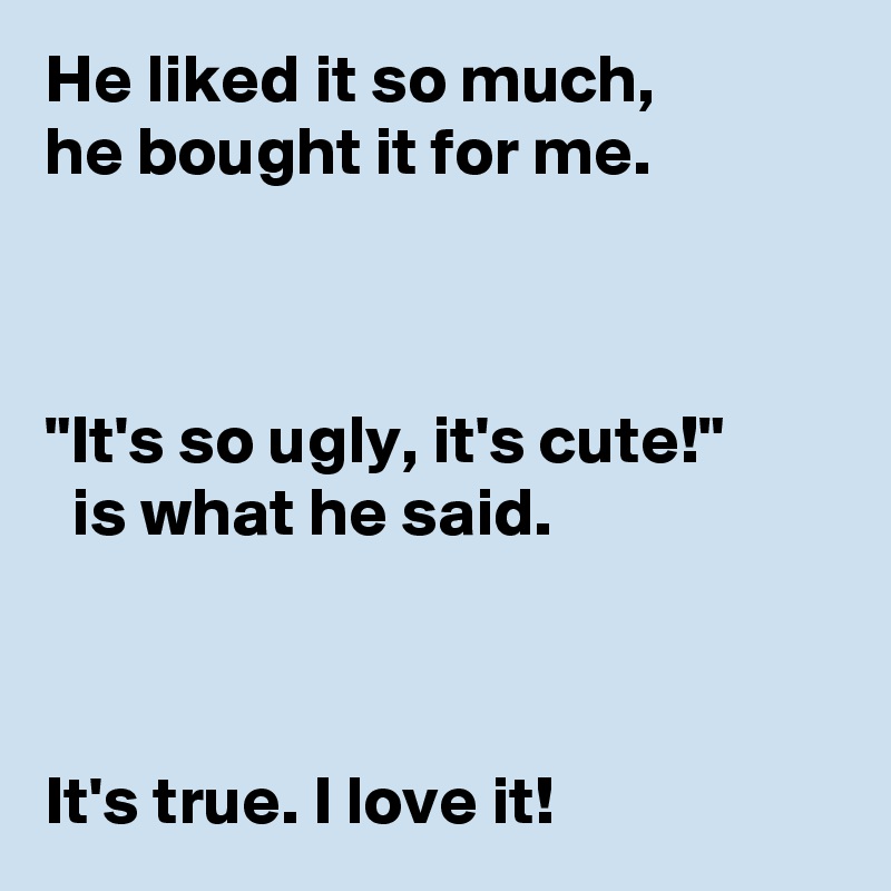 He liked it so much, he bought it for me. 