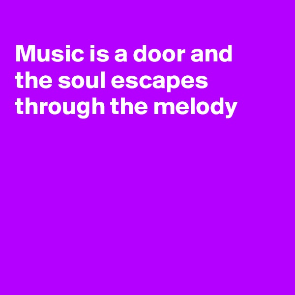 
Music is a door and the soul escapes through the melody






