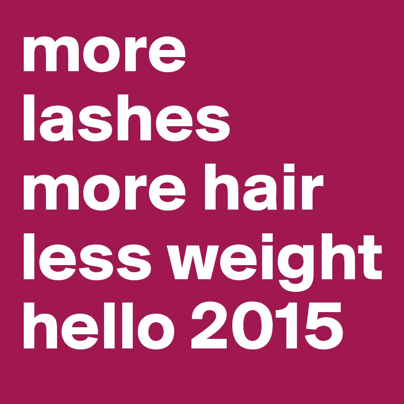 more lashes
more hair
less weight
hello 2015