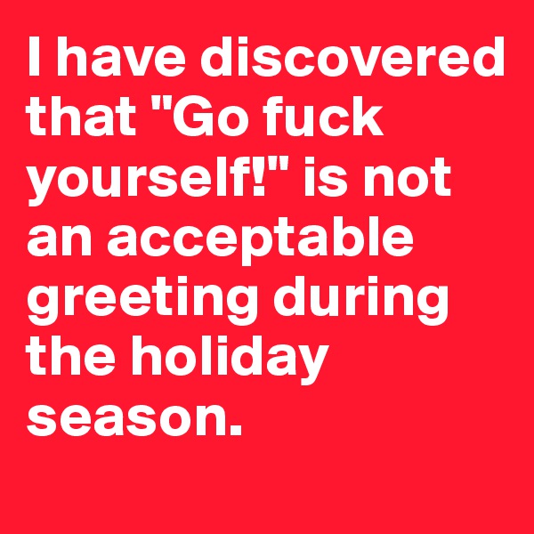 I have discovered that "Go fuck yourself!" is not an acceptable greeting during the holiday season.