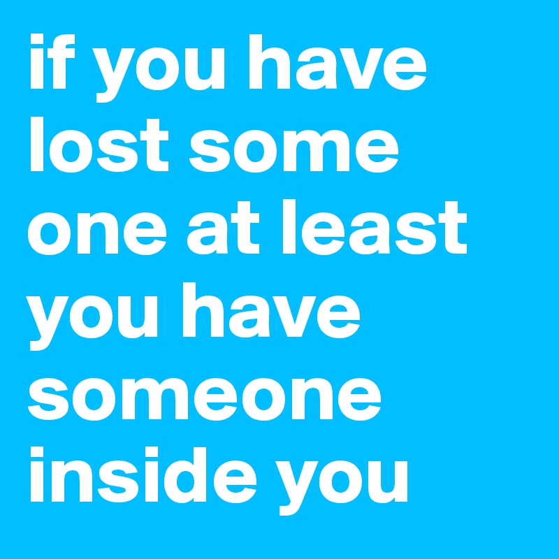 if you have lost some one at least you have someone inside you 