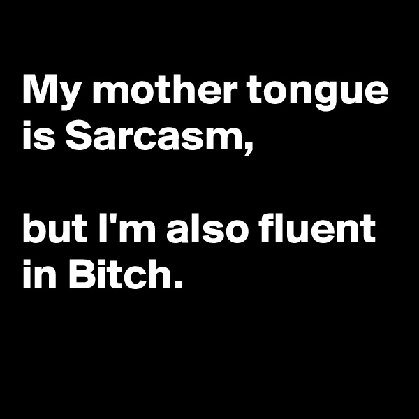 
My mother tongue is Sarcasm,

but I'm also fluent in Bitch.

