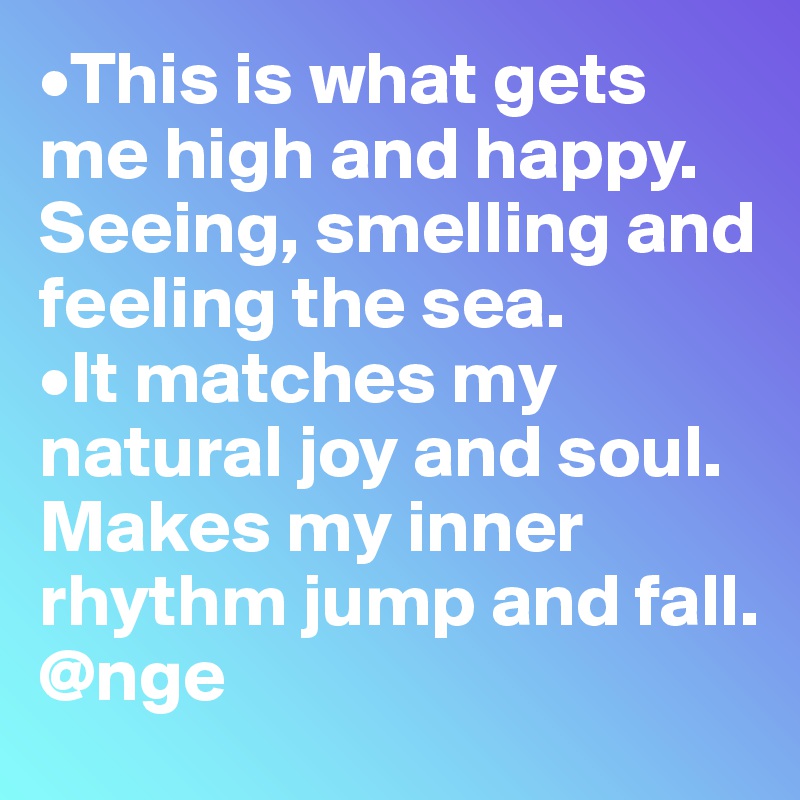•This is what gets me high and happy.
Seeing, smelling and feeling the sea.
•It matches my natural joy and soul.
Makes my inner rhythm jump and fall. 
@nge