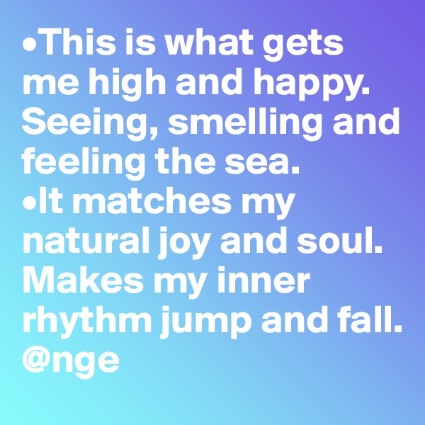 •This is what gets me high and happy.
Seeing, smelling and feeling the sea.
•It matches my natural joy and soul.
Makes my inner rhythm jump and fall. 
@nge