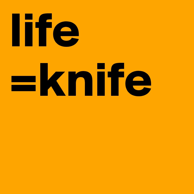 life =knife

