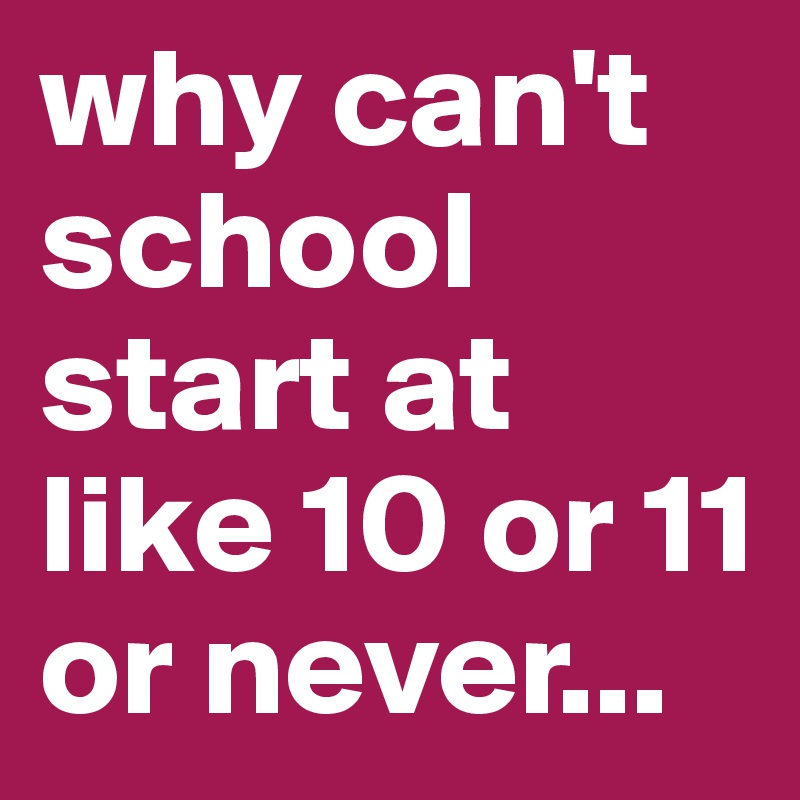 why can't school start at like 10 or 11 or never...