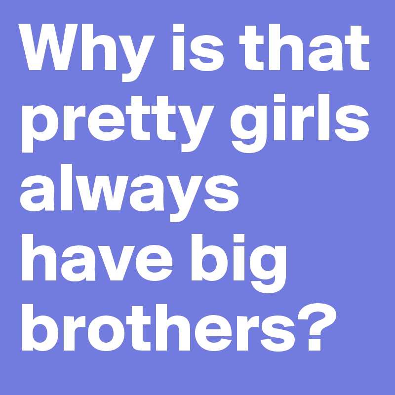 Why is that pretty girls always have big brothers?