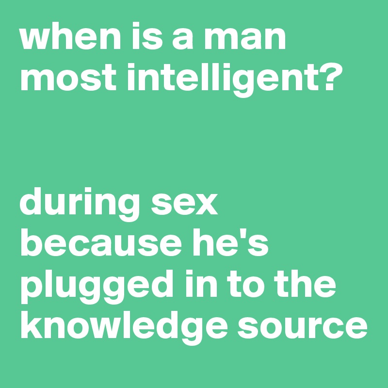 when is a man most intelligent?


during sex because he's plugged in to the knowledge source