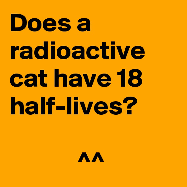 Does a radioactive cat have 18 half-lives? 

             ^^