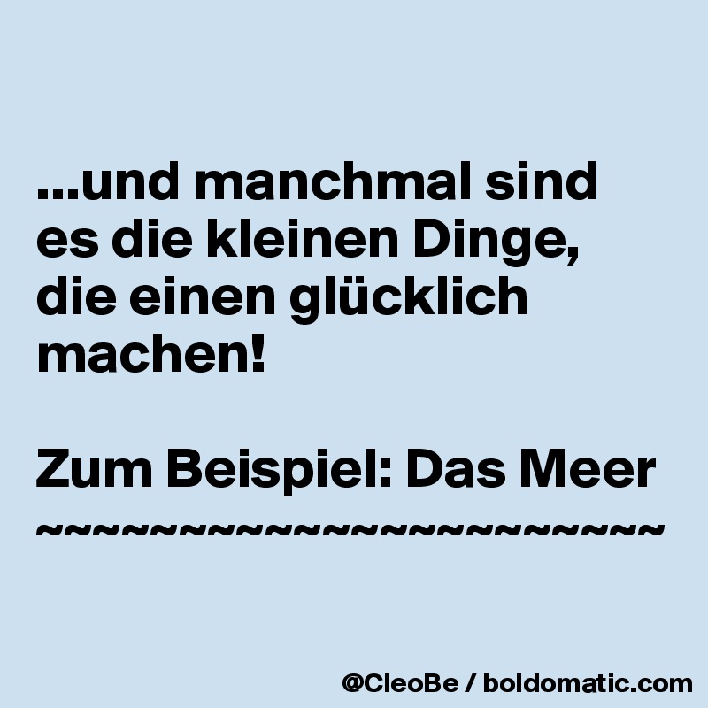 

...und manchmal sind es die kleinen Dinge, die einen glücklich machen!

Zum Beispiel: Das Meer ~~~~~~~~~~~~~~~~~~~~~~

