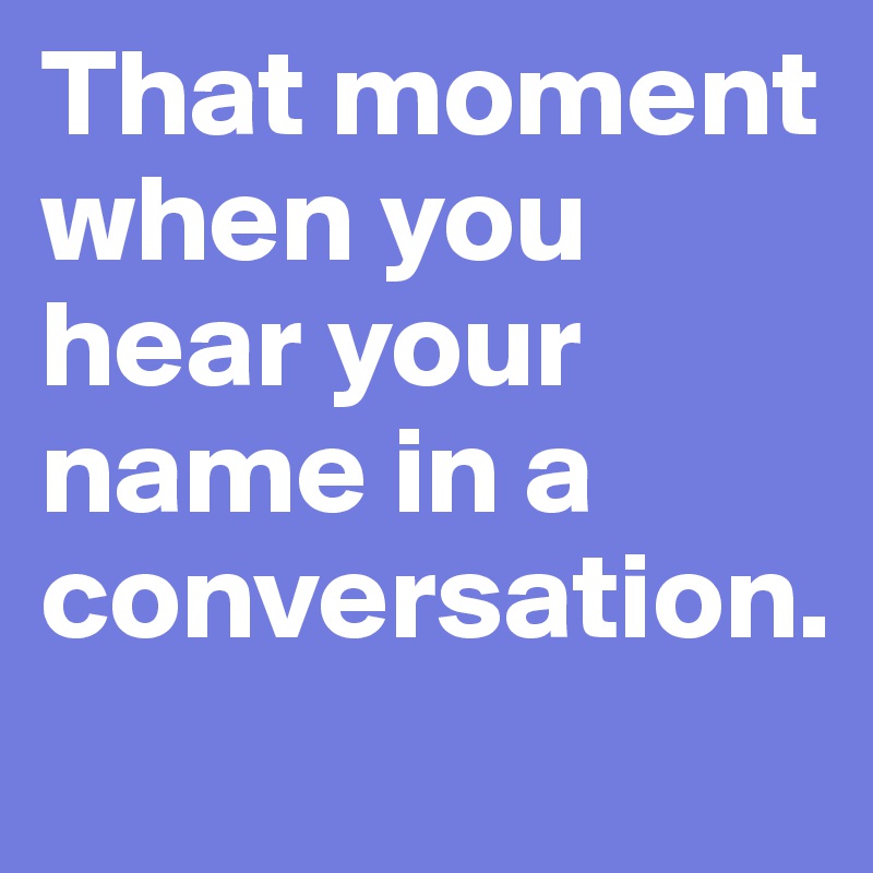 That moment when you hear your name in a conversation.
