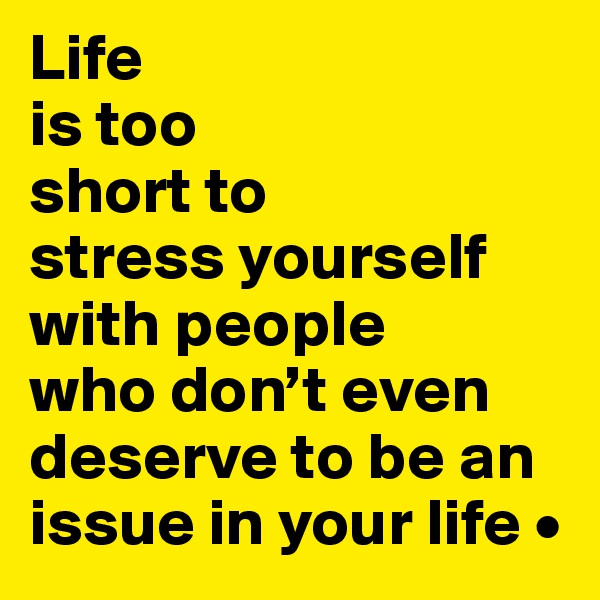 Life
is too
short to
stress yourself with people
who don’t even deserve to be an issue in your life •