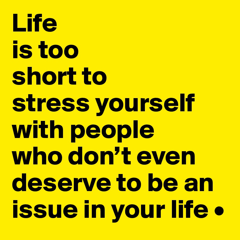 Life
is too
short to
stress yourself with people
who don’t even deserve to be an issue in your life •