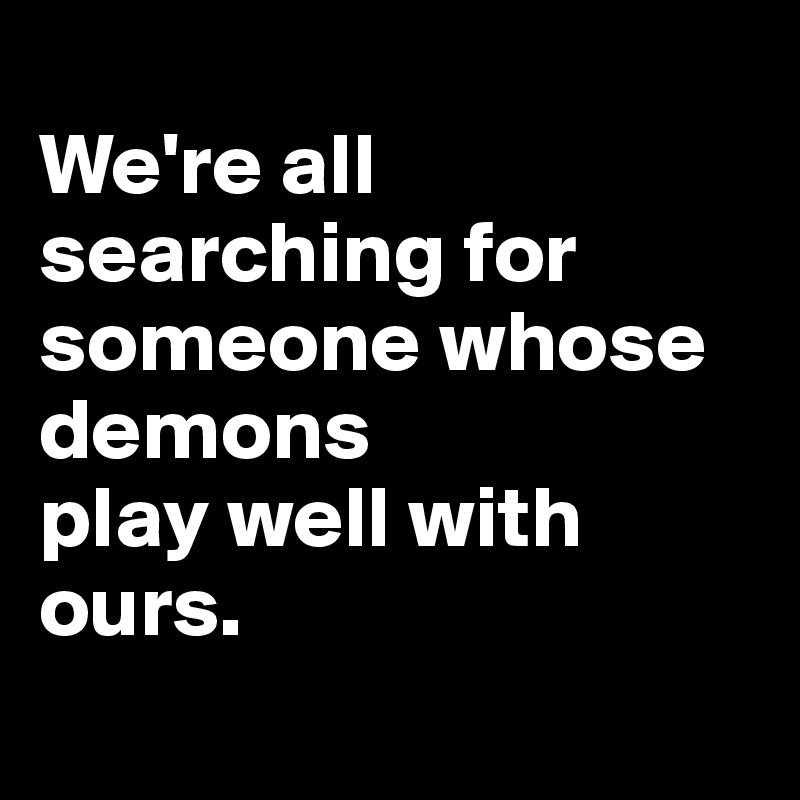 
We're all searching for someone whose demons 
play well with ours. 

