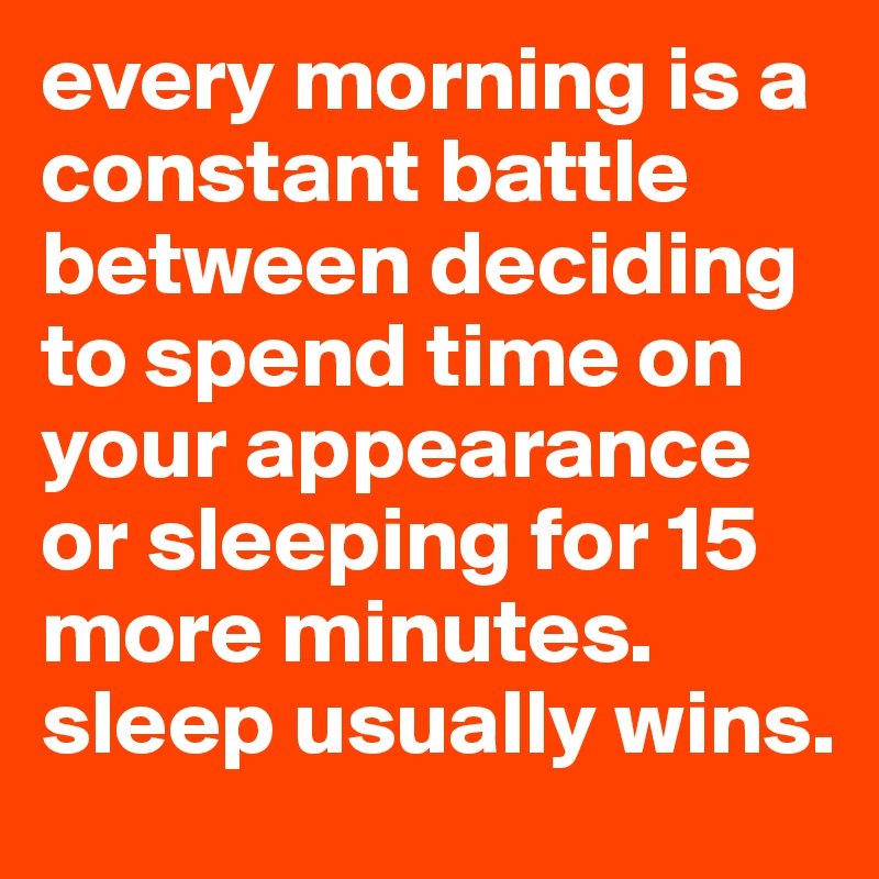 every morning is a constant battle between deciding to spend time on your appearance or sleeping for 15 more minutes. 
sleep usually wins.