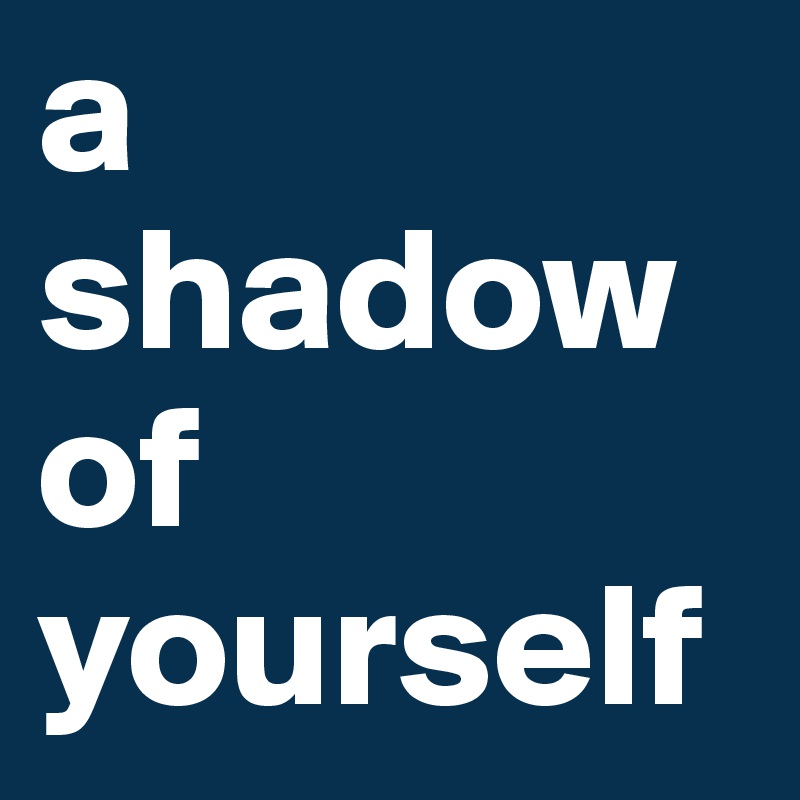 a shadow of yourself