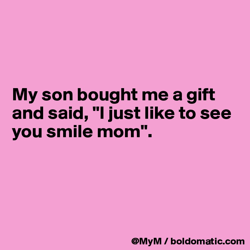 



My son bought me a gift and said, "I just like to see you smile mom".




