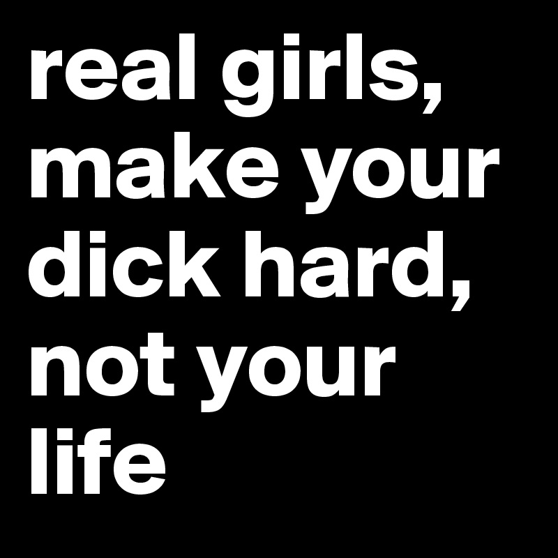 real girls, make your dick hard, not your life
