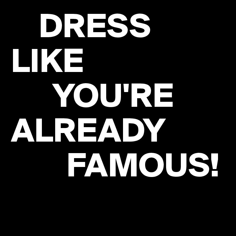     DRESS 
LIKE 
      YOU'RE
ALREADY
        FAMOUS!
 