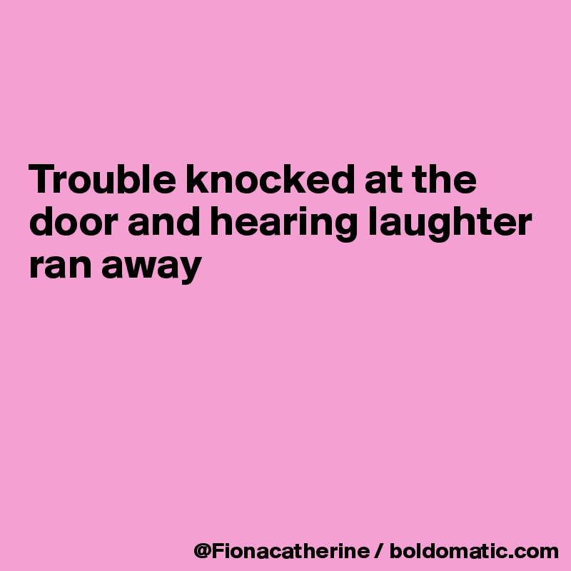 


Trouble knocked at the
door and hearing laughter
ran away





