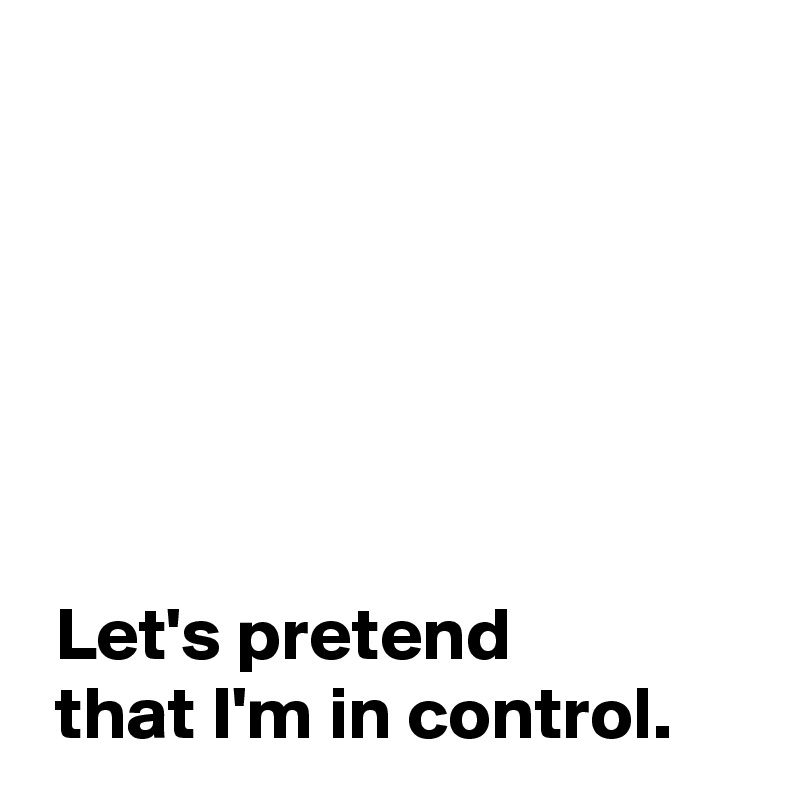 






 Let's pretend 
 that I'm in control.
