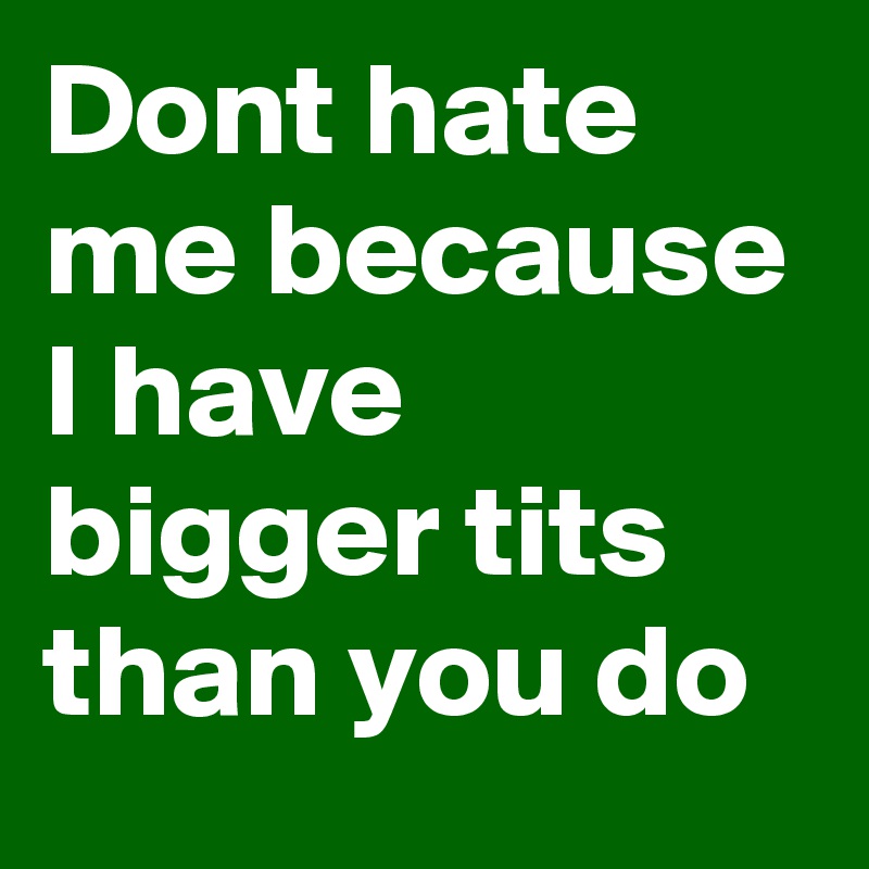 Dont hate me because I have bigger tits than you do 