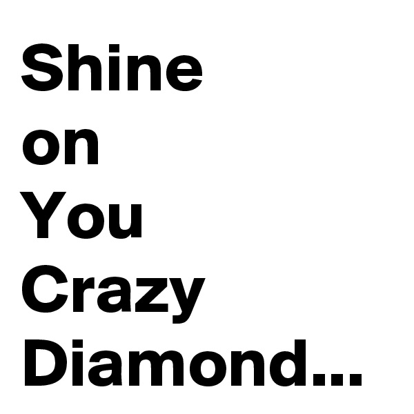 Shine 
on 
You 
Crazy Diamond...