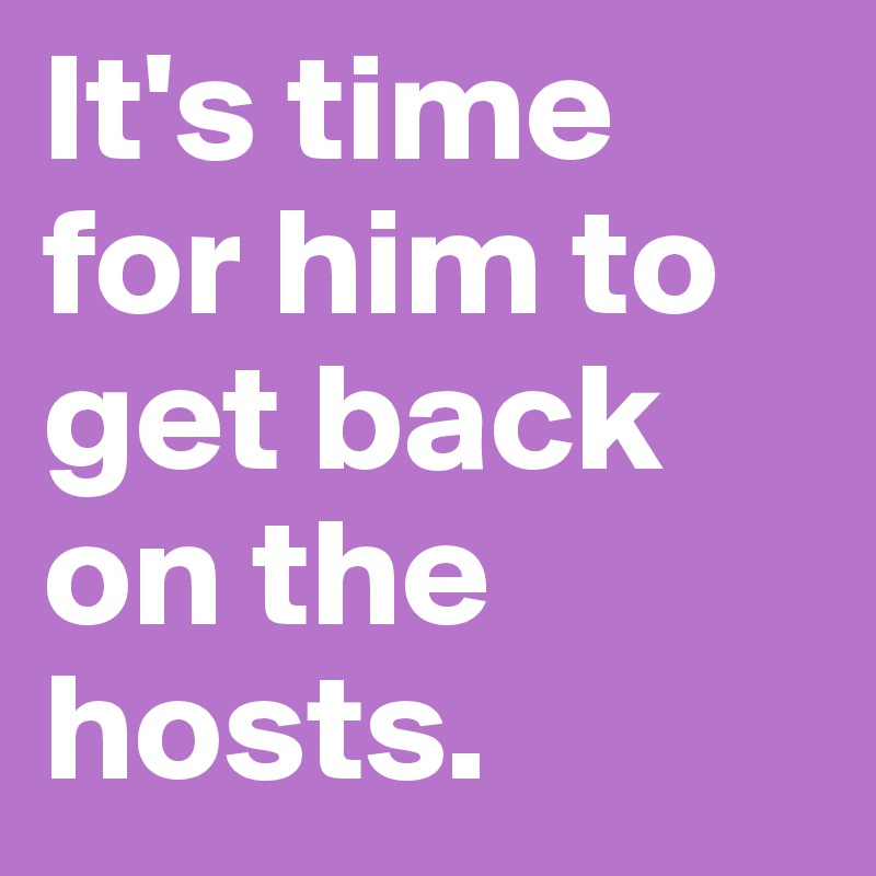 It's time for him to get back on the hosts.