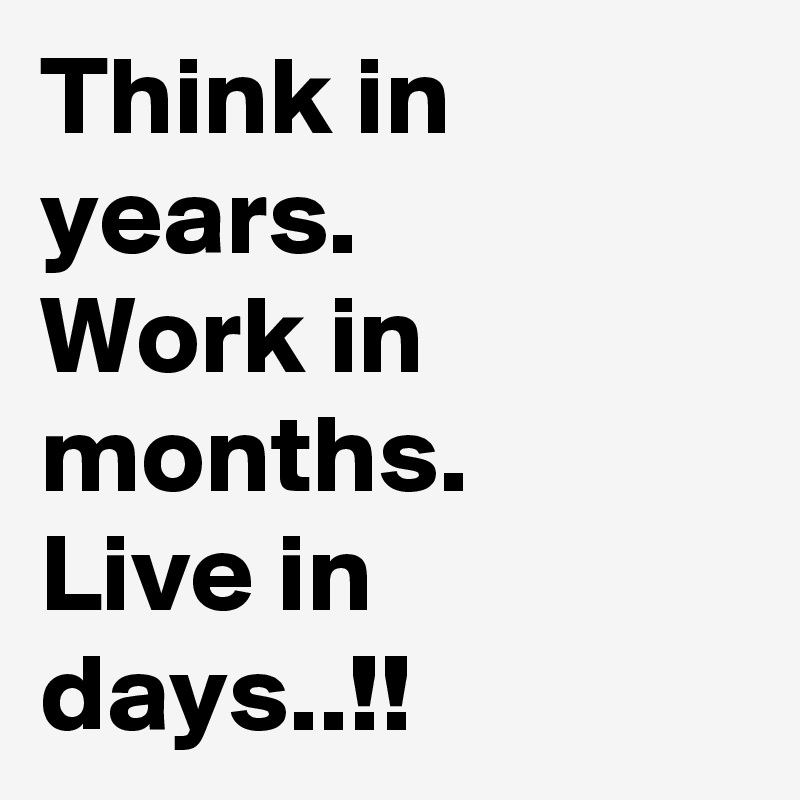 Think in years.
Work in months.
Live in days..!!