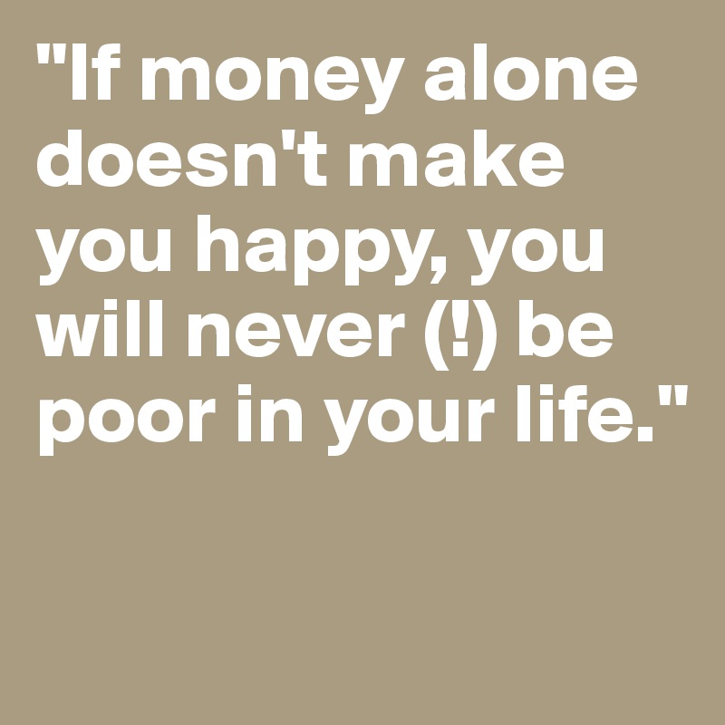 "If money alone doesn't make you happy, you will never (!) be poor in your life."

