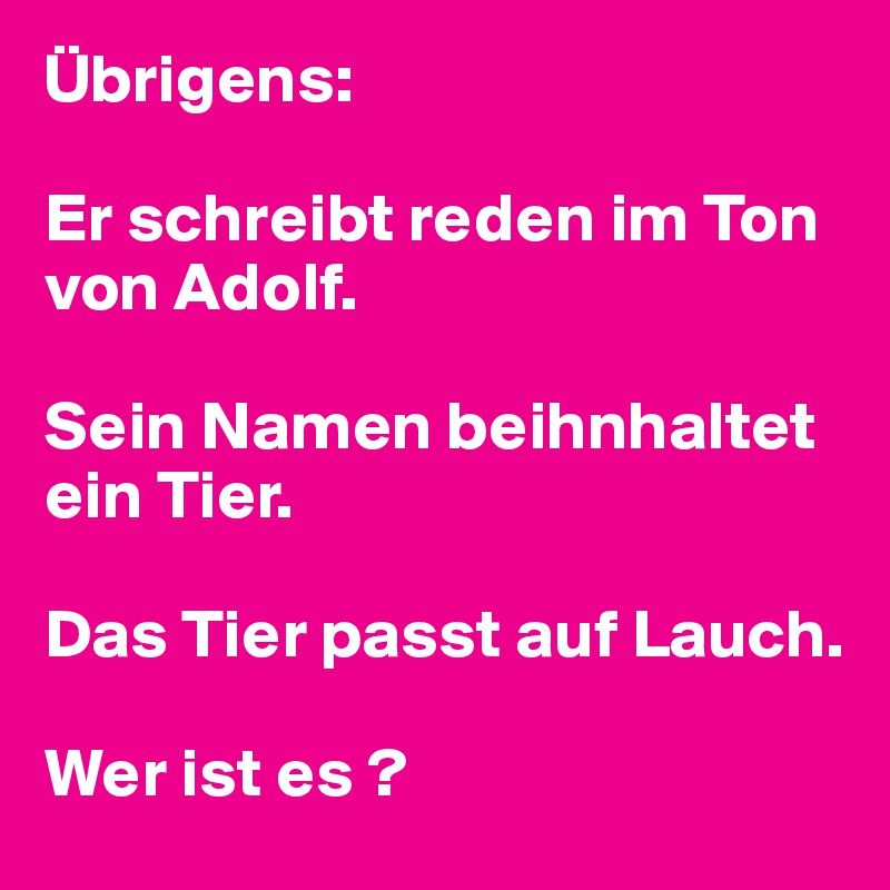 Übrigens:

Er schreibt reden im Ton von Adolf.

Sein Namen beihnhaltet ein Tier.

Das Tier passt auf Lauch.

Wer ist es ?