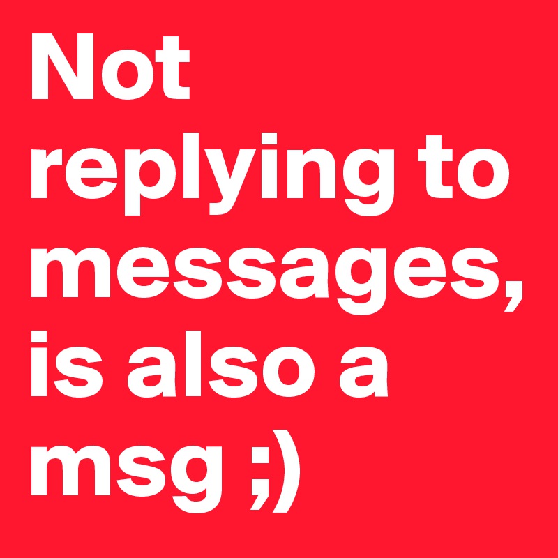 Not replying to messages,is also a msg ;)