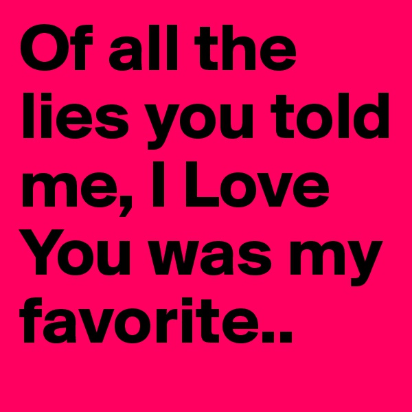 Of all the lies you told me, I Love You was my favorite.. 