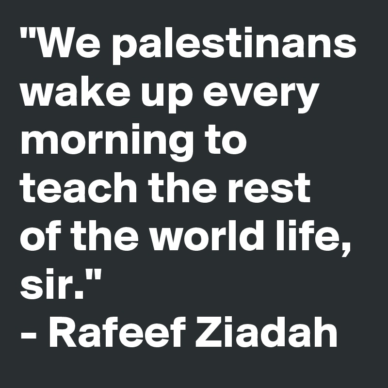 "We palestinans wake up every morning to teach the rest of the world life, sir." 
- Rafeef Ziadah